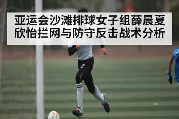 亚运会沙滩排球女子组薛晨夏欣怡拦网与防守反击战术分析