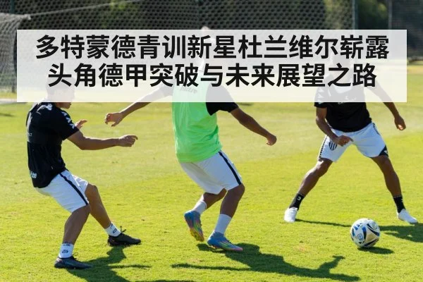 多特蒙德青训新星杜兰维尔崭露头角德甲突破与未来展望之路