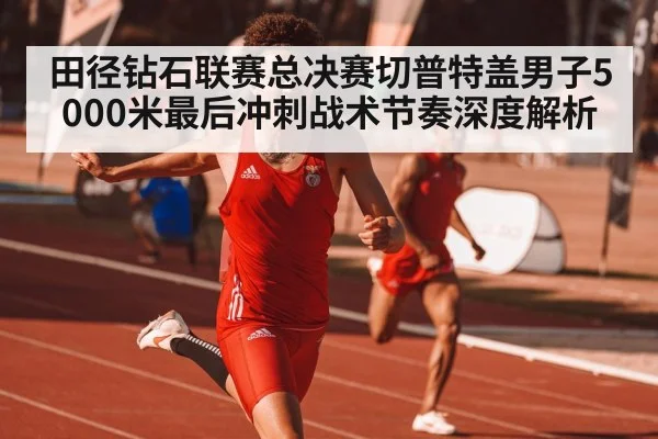田径钻石联赛总决赛切普特盖男子5000米最后冲刺战术节奏深度解析