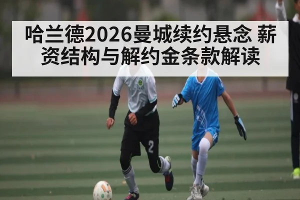 哈兰德2026曼城续约悬念 薪资结构与解约金条款解读