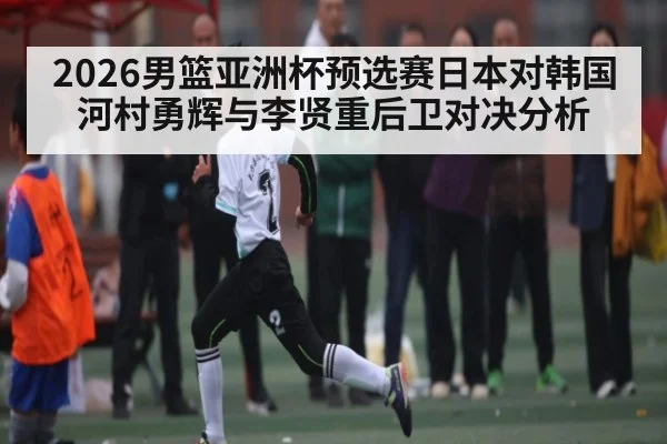 2026男篮亚洲杯预选赛日本对韩国河村勇辉与李贤重后卫对决分析