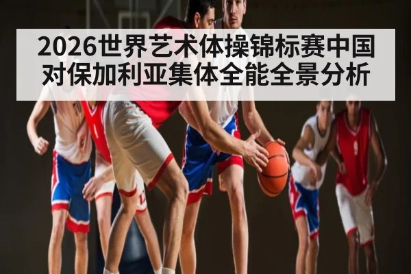 2026世界艺术体操锦标赛中国对保加利亚集体全能全景分析
