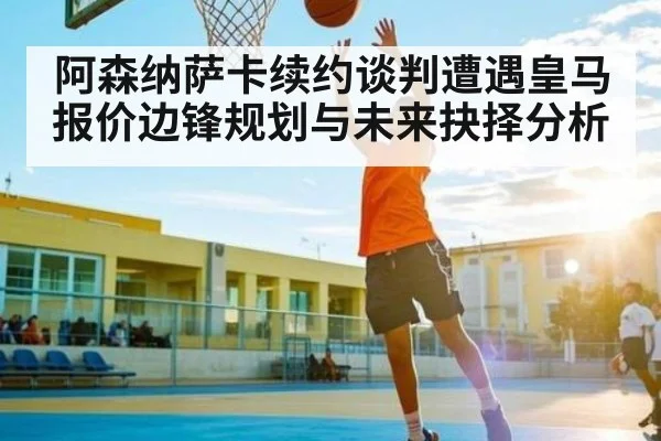 阿森纳萨卡续约谈判遭遇皇马报价边锋规划与未来抉择分析