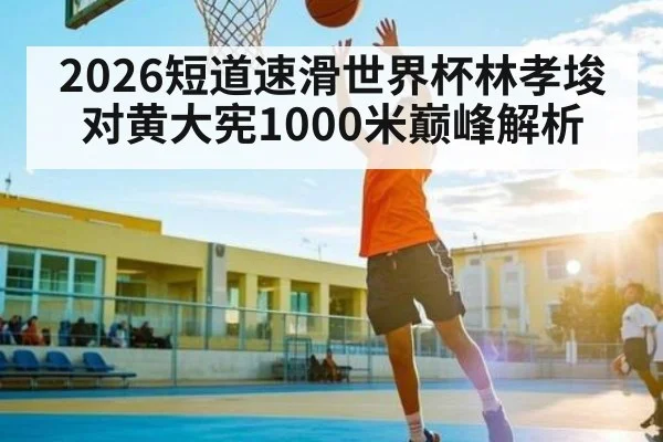 2026短道速滑世界杯林孝埈对黄大宪1000米巅峰解析