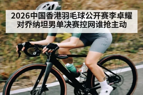 2026中国香港羽毛球公开赛李卓耀对乔纳坦男单决赛控网谁抢主动