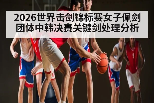 2026世界击剑锦标赛女子佩剑团体中韩决赛关键剑处理分析